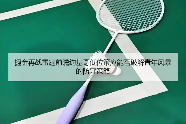 掘金再战雷霆前瞻约基奇低位策应能否破解青年风暴的防守策略